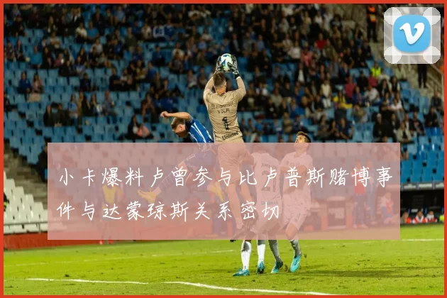 小卡爆料卢曾参与比卢普斯赌博事件与达蒙琼斯关系密切