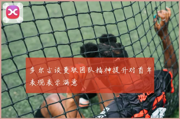 多尔古谈曼联团队精神提升对首年表现表示满意
