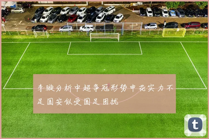 李璇分析中超争冠形势申花实力不足国安似受国足困扰