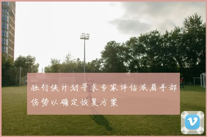 独行侠计划寻求专家评估浓眉手部伤势以确定恢复方案