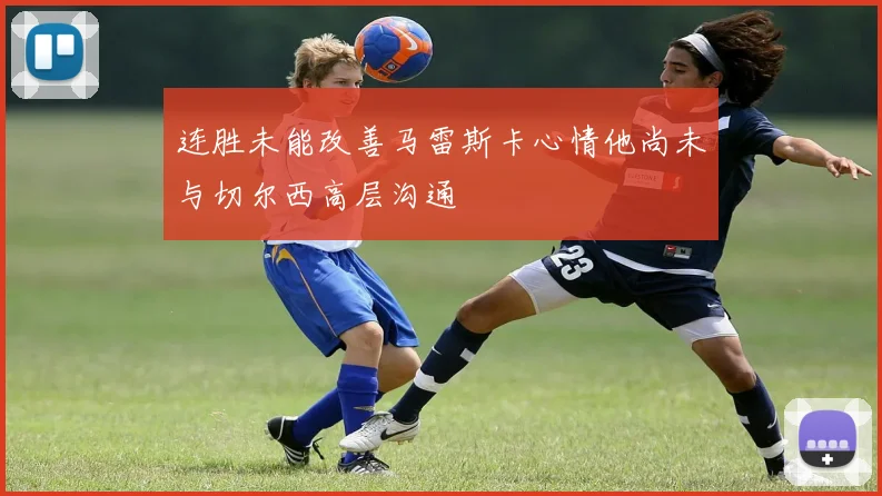 连胜未能改善马雷斯卡心情他尚未与切尔西高层沟通
