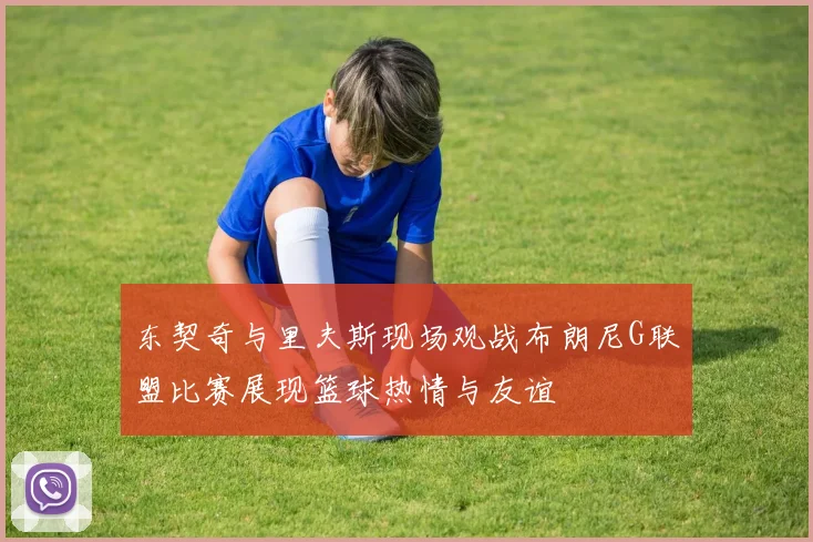 东契奇与里夫斯现场观战布朗尼G联盟比赛展现篮球热情与友谊