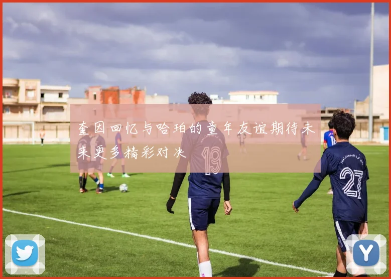奎因回忆与哈珀的童年友谊期待未来更多精彩对决