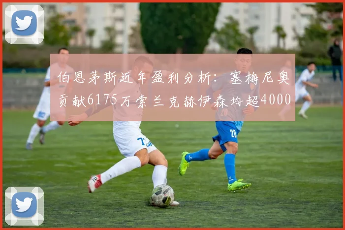 伯恩茅斯近年盈利分析：塞梅尼奥贡献6175万索兰克赫伊森均超4000万