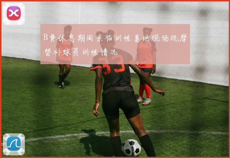 B费休息期间亲临训练基地现场观摩替补球员训练情况