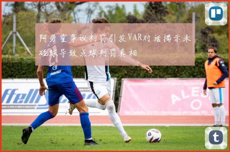 阿劳霍争议判罚引发VAR对话揭示未碰球导致点球判罚真相