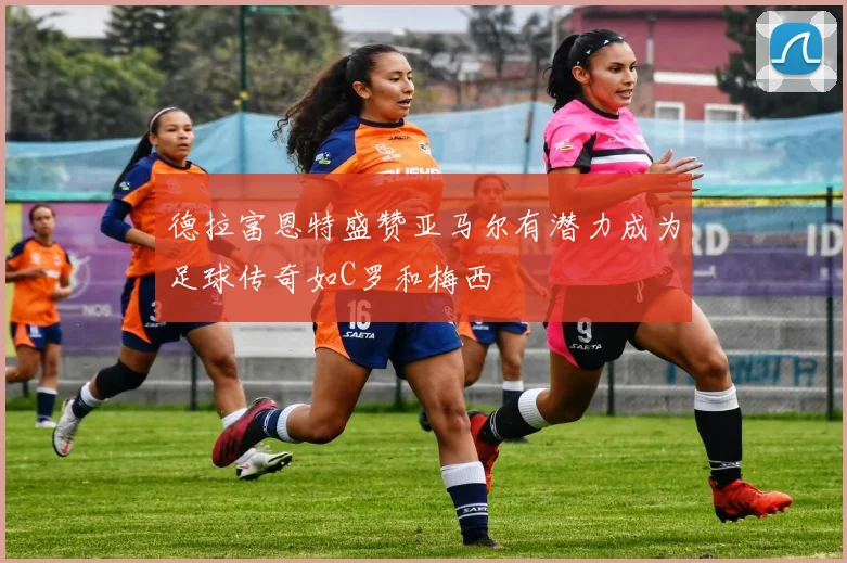 德拉富恩特盛赞亚马尔有潜力成为足球传奇如C罗和梅西