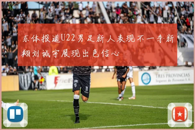 东体报道U22男足新人表现不一李新翔刘诚宇展现出色信心