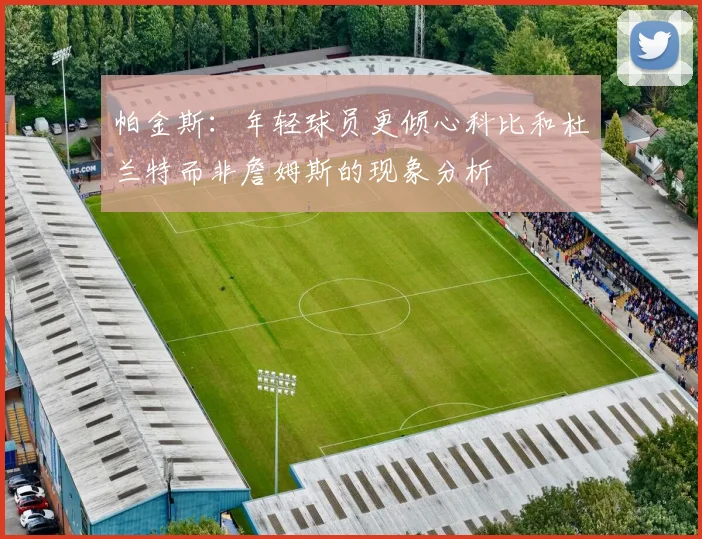 帕金斯：年轻球员更倾心科比和杜兰特而非詹姆斯的现象分析