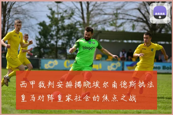西甲裁判安排揭晓埃尔南德斯执法皇马对阵皇家社会的焦点之战