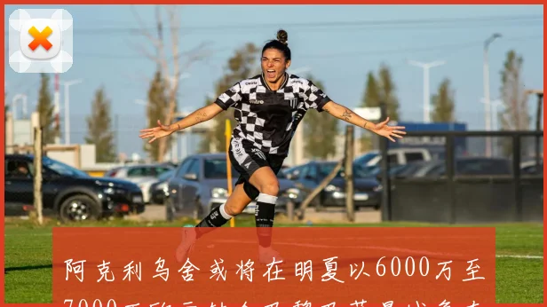 阿克利乌舍或将在明夏以6000万至7000万欧元转会巴黎巴萨曼城争夺战升级