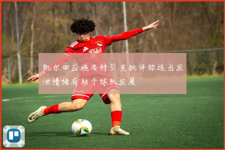凯尔回应施洛特贝克批评称适当发泄情绪有助于球队发展