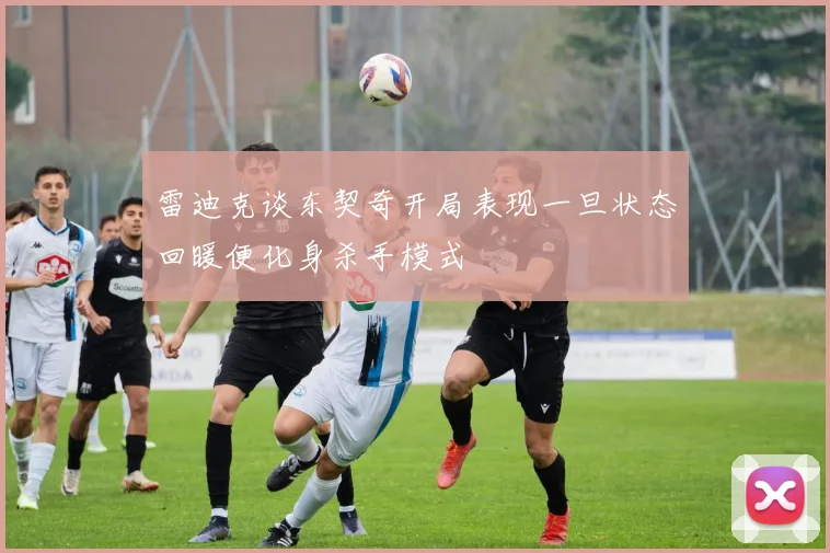 雷迪克谈东契奇开局表现一旦状态回暖便化身杀手模式