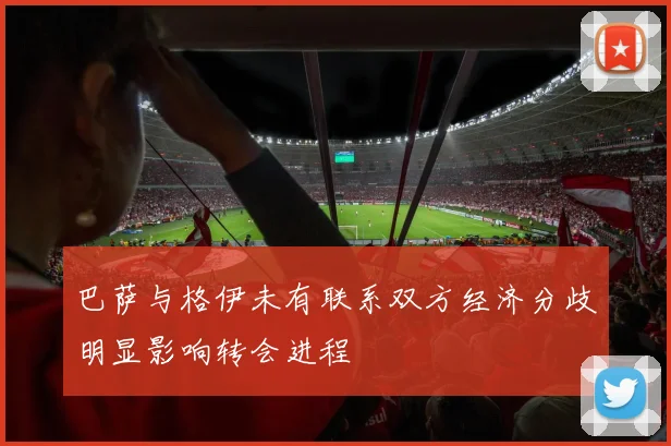 巴萨与格伊未有联系双方经济分歧明显影响转会进程