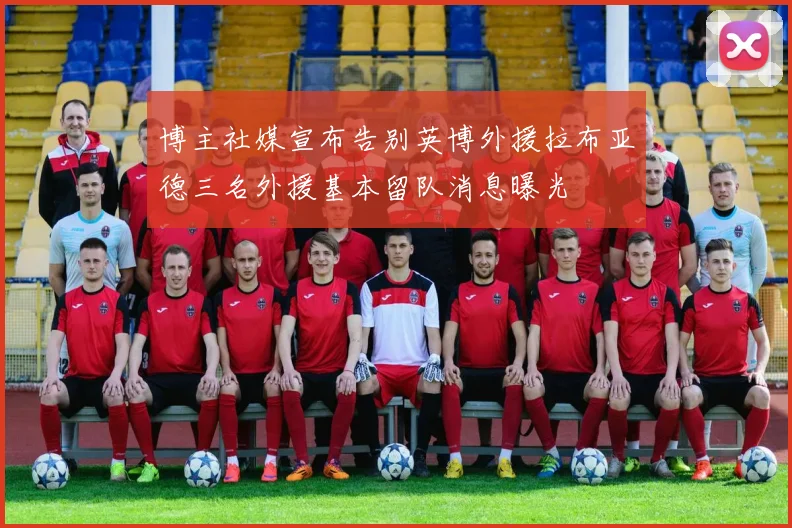 博主社媒宣布告别英博外援拉布亚德三名外援基本留队消息曝光
