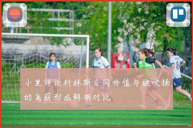 小里评论科林斯合同价值与被吹杨的高薪形成鲜明对比