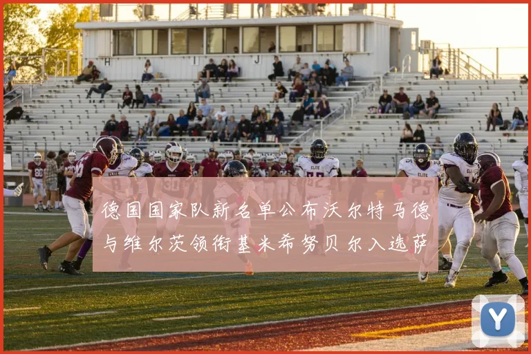 德国国家队新名单公布沃尔特马德与维尔茨领衔基米希努贝尔入选萨内遗憾落选
