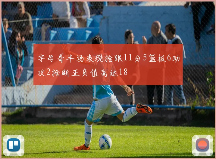 字母哥半场表现抢眼11分5篮板6助攻2抢断正负值高达18