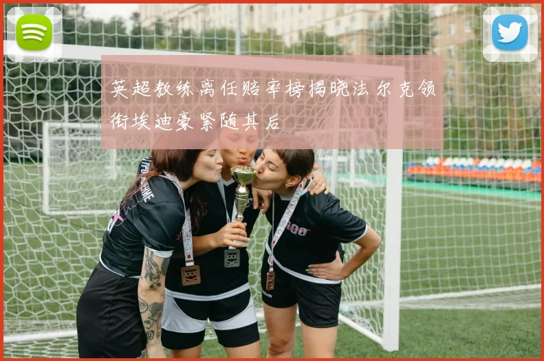 英超教练离任赔率榜揭晓法尔克领衔埃迪豪紧随其后
