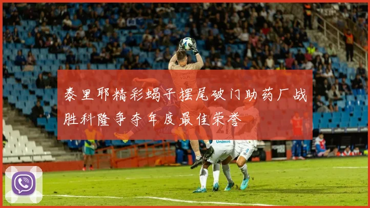 泰里耶精彩蝎子摆尾破门助药厂战胜科隆争夺年度最佳荣誉