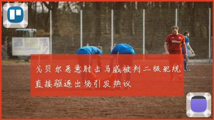戈贝尔恶意肘击马威被判二级犯规直接驱逐出场引发热议