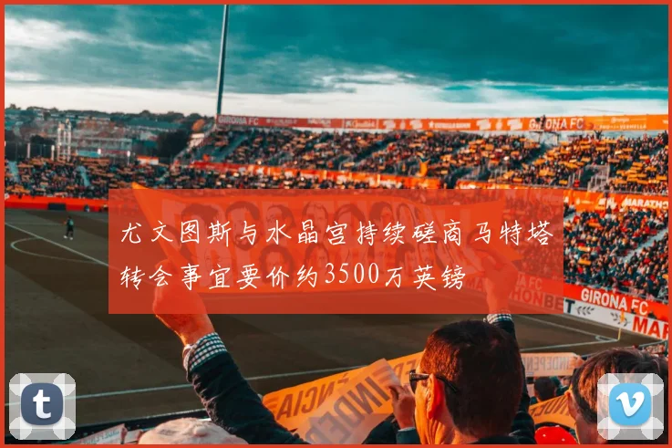 尤文图斯与水晶宫持续磋商马特塔转会事宜要价约3500万英镑
