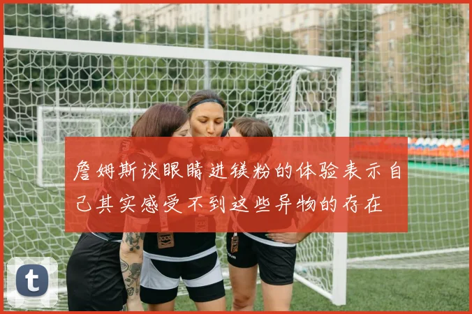 詹姆斯谈眼睛进镁粉的体验表示自己其实感受不到这些异物的存在