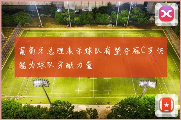 葡萄牙总理表示球队有望夺冠C罗仍能为球队贡献力量