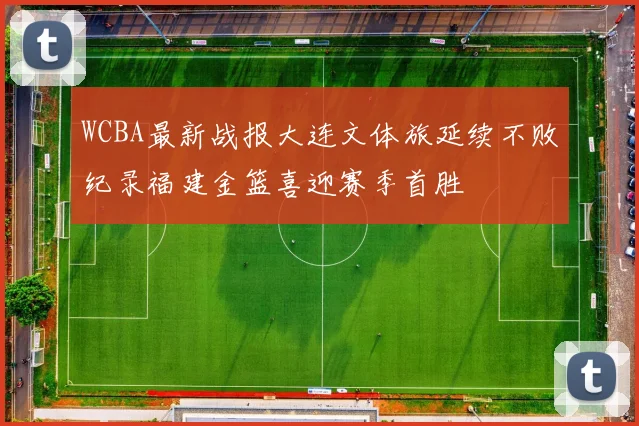 WCBA最新战报大连文体旅延续不败纪录福建金篮喜迎赛季首胜
