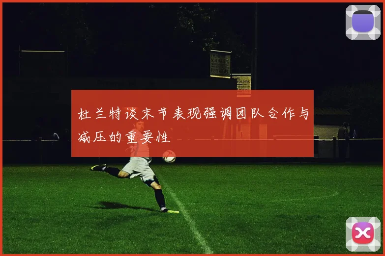 杜兰特谈末节表现强调团队合作与减压的重要性