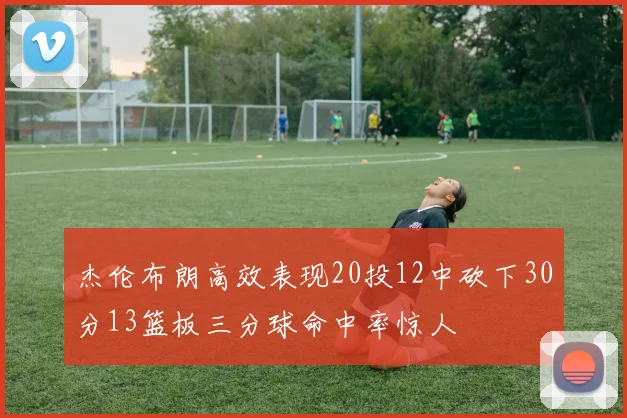 杰伦布朗高效表现20投12中砍下30分13篮板三分球命中率惊人