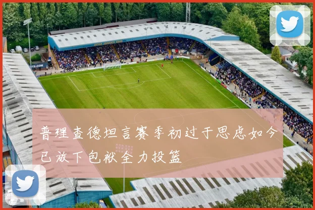 普理查德坦言赛季初过于思虑如今已放下包袱全力投篮