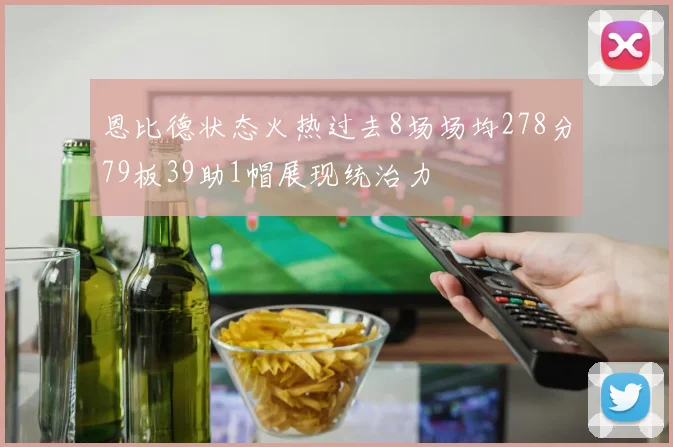 恩比德状态火热过去8场场均278分79板39助1帽展现统治力