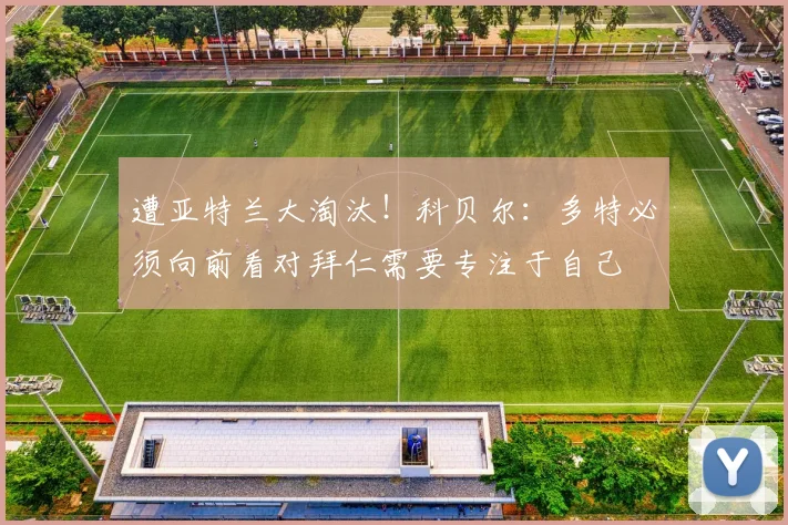 遭亚特兰大淘汰！科贝尔：多特必须向前看对拜仁需要专注于自己