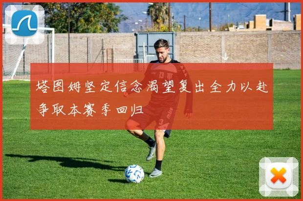 塔图姆坚定信念渴望复出全力以赴争取本赛季回归