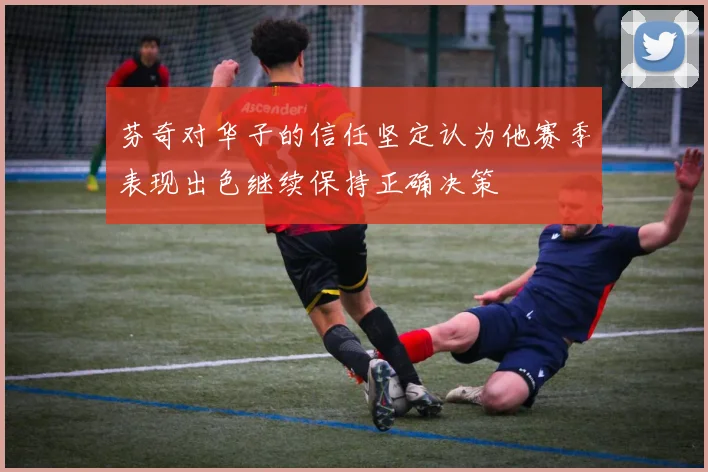 芬奇对华子的信任坚定认为他赛季表现出色继续保持正确决策