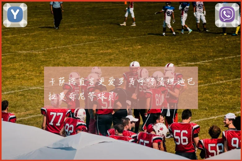 卡萨诺直言更爱罗马呼吁清理迪巴拉曼奇尼等球员