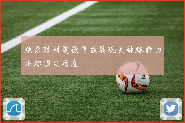绝杀时刻爱德华兹展现关键球能力堪称顶尖存在