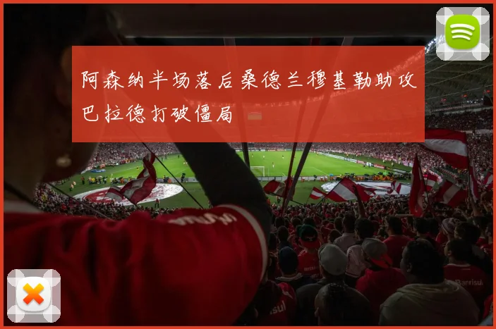 阿森纳半场落后桑德兰穆基勒助攻巴拉德打破僵局