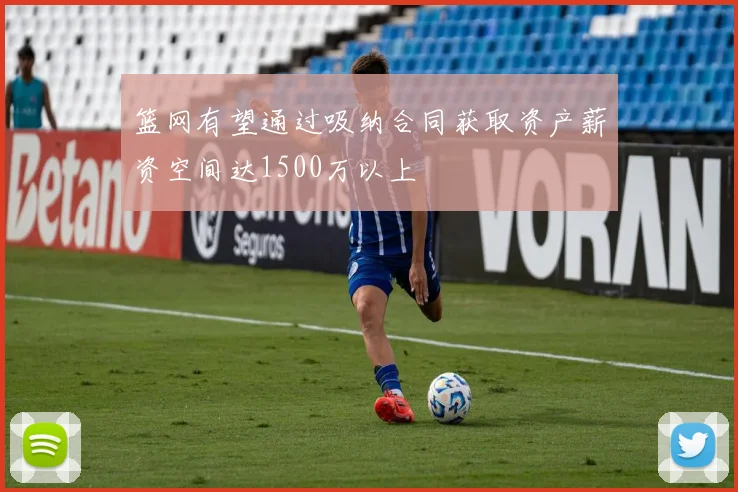篮网有望通过吸纳合同获取资产薪资空间达1500万以上