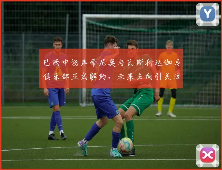 巴西中场库蒂尼奥与瓦斯科达伽马俱乐部正式解约，未来去向引关注