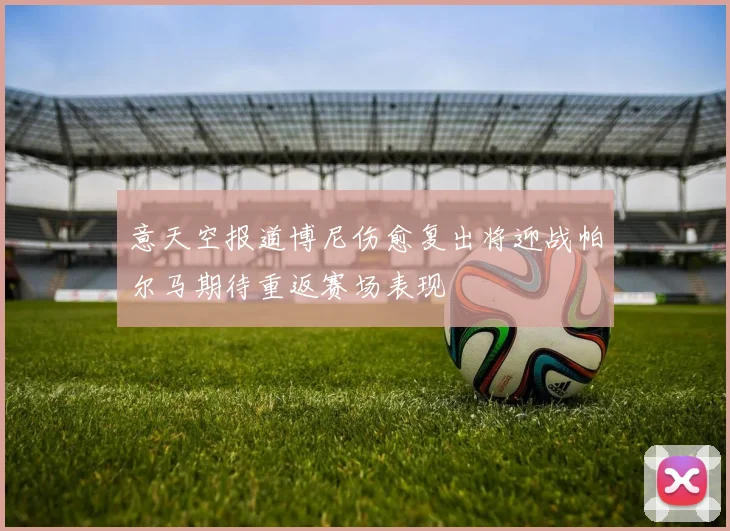 意天空报道博尼伤愈复出将迎战帕尔马期待重返赛场表现