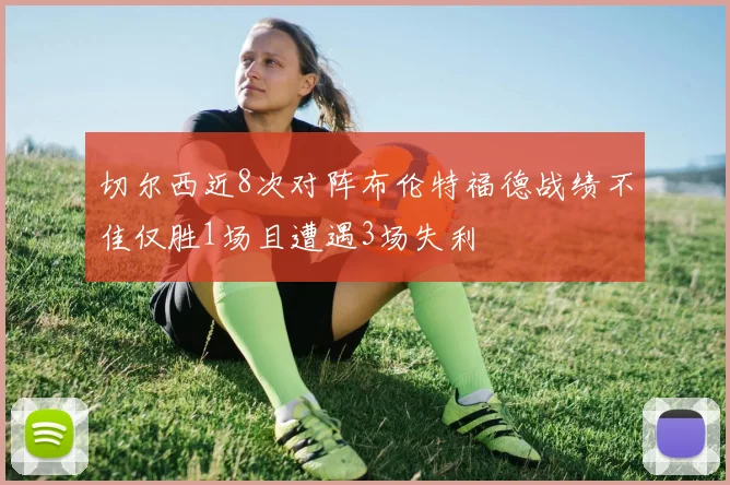 切尔西近8次对阵布伦特福德战绩不佳仅胜1场且遭遇3场失利