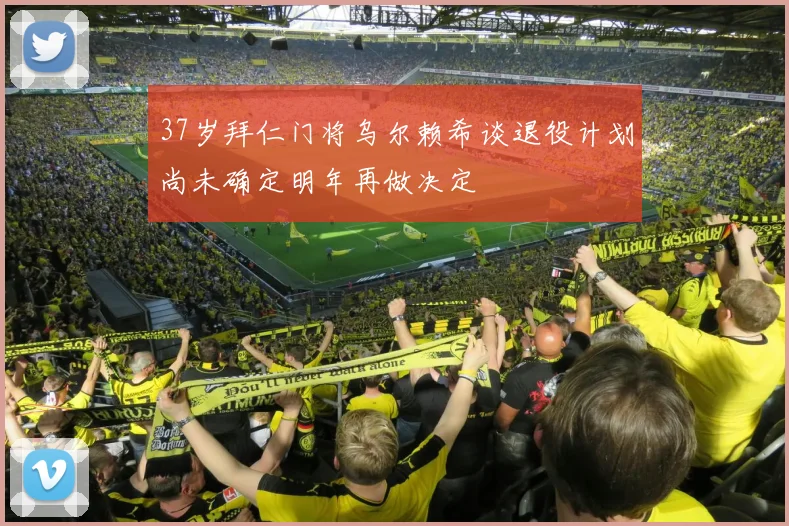 37岁拜仁门将乌尔赖希谈退役计划尚未确定明年再做决定