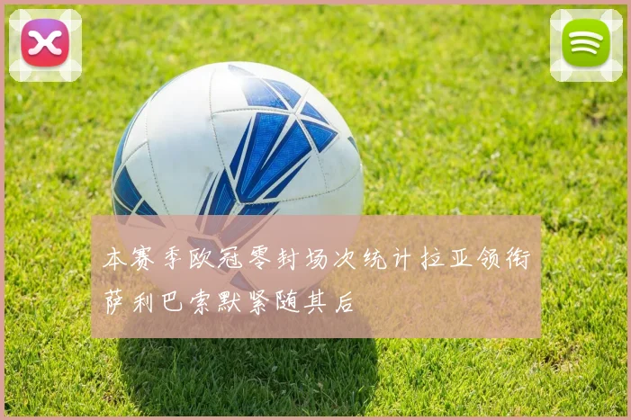 本赛季欧冠零封场次统计拉亚领衔萨利巴索默紧随其后