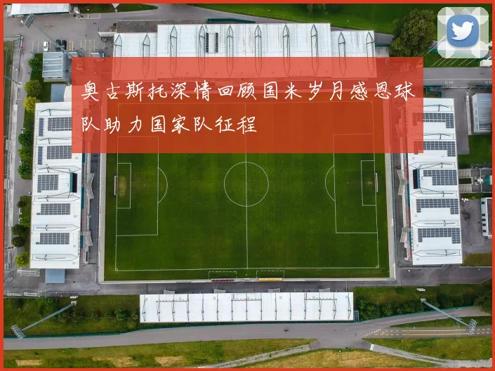 奥古斯托深情回顾国米岁月感恩球队助力国家队征程