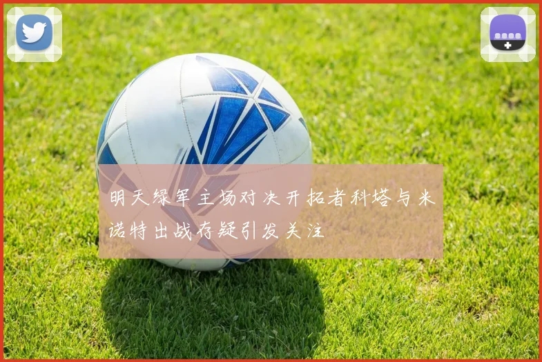 明天绿军主场对决开拓者科塔与米诺特出战存疑引发关注