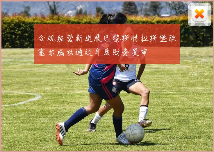 合规经营新进展巴黎斯特拉斯堡欧塞尔成功通过年度财务复审