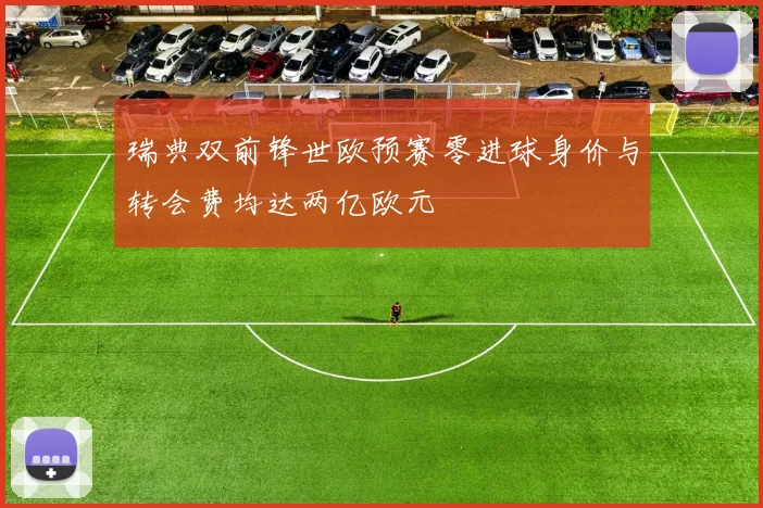瑞典双前锋世欧预赛零进球身价与转会费均达两亿欧元