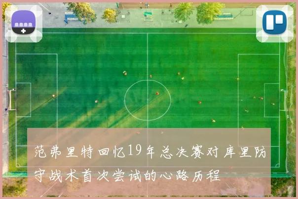 范弗里特回忆19年总决赛对库里防守战术首次尝试的心路历程